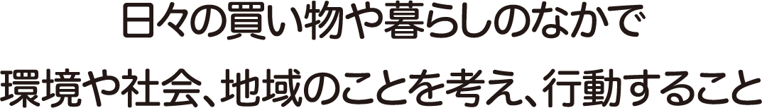 日々の買い物や暮らしのなかで環境や社会、地域のことを考え、行動すること